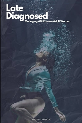 Late Diagnosed: Managing ADHD as an Adult Woman by Vossen, Andrea