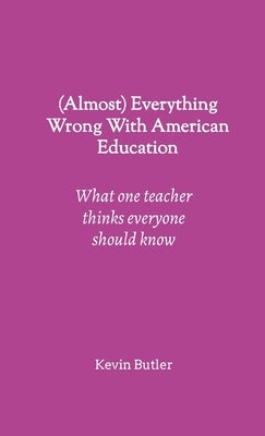 (Almost) Everything Wrong With American Education: What one teacher thinks everyone should know by Butler, Kevin