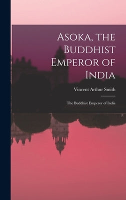 Asoka, the Buddhist Emperor of India: The Buddhist Emperor of India by Smith, Vincent Arthur