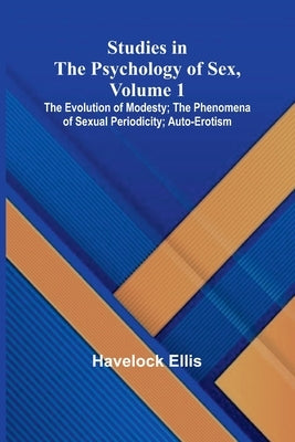 Studies in the Psychology of Sex, Volume 1; The Evolution of Modesty; The Phenomena of Sexual Periodicity; Auto-Erotism by Ellis, Havelock