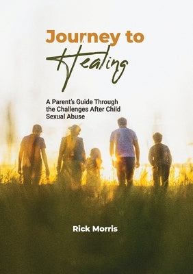 Journey to Healing: A Parent's Guide to Overcoming Child Sexual Abuse by Morris, Rick