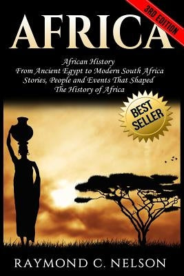 Africa: African History: From Ancient Egypt to Modern South Africa - Stories, People and Events That Shaped The History of Afr by Nelson, Raymond C.