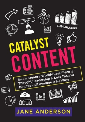 Catalyst Content: How to Create a World-Class Piece of Thought Leadership in Less Than 10 Minutes and Leverage it 99 Ways by Anderson, Jane