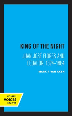 King of the Night: Juan José Flores and Ecuador, 1824-1864 by Van Aken, Mark J.