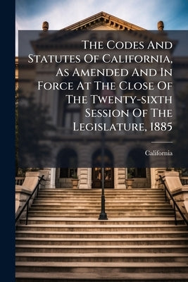 The Codes And Statutes Of California, As Amended And In Force At The Close Of The Twenty-sixth Session Of The Legislature, 1885: Code Of Civil Procedu by California