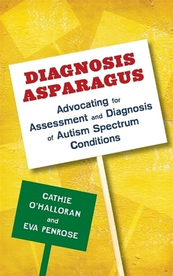 Diagnosis Asparagus: Advocating for Assessment and Diagnosis of Autism Spectrum Conditions by O'Halloran, Catherine