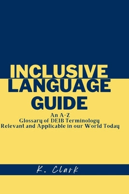 Inclusive Language Guide: An A - Z Glossary of DEIB Terminology Relevant and Applicable in our World Today by Clark, K.