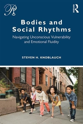 Bodies and Social Rhythms: Navigating Unconscious Vulnerability and Emotional Fluidity by Knoblauch, Steven