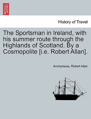 The Sportsman in Ireland, with his summer route through the Highlands of Scotland. By a Cosmopolite [i.e. Robert Allan]. by Anonymous