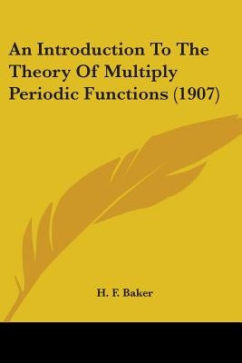 An Introduction To The Theory Of Multiply Periodic Functions (1907) by Baker, H. F.