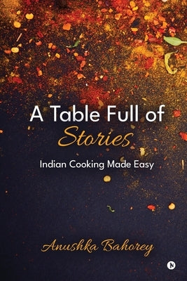 A Table Full of Stories: Indian Cooking Made Easy by Anushka Bahorey