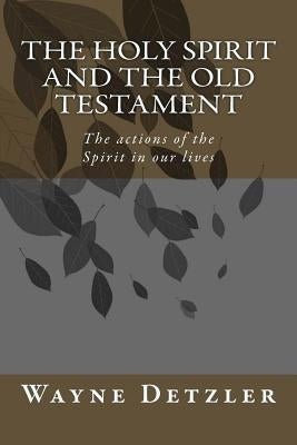 The Holy Spirit and the Old Testament: The actions of the Spirit in our lives by Detzler, Wayne Alan