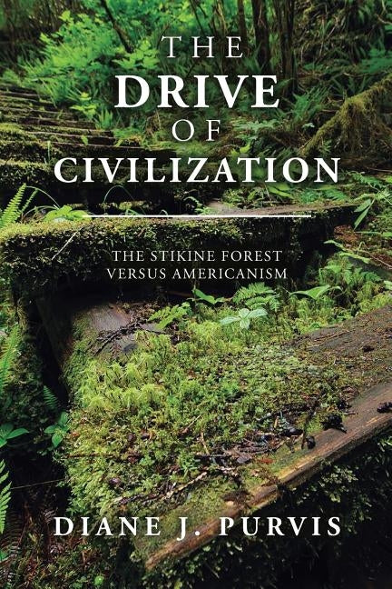 The Drive of Civilization: The Stikine Forest Versus Americanism by Purvis, Diane J.
