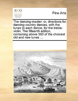 The Dancing-Master: Or, Directions for Dancing Country Dances, with the Tunes to Each Dance, for the Treble-Violin. the Fifteenth Edition, by Multiple Contributors