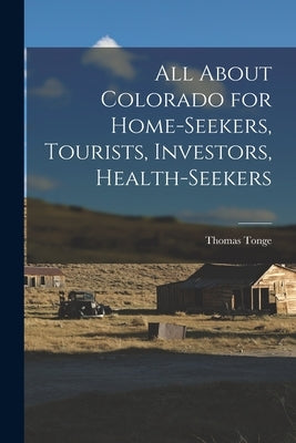 All About Colorado for Home-seekers, Tourists, Investors, Health-seekers by Tonge, Thomas
