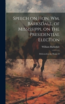 Speech on Hon. Wm. Barksdale, of Mississippi, on the Presidential Election: Delivered in the House O by Barksdale, William