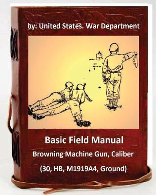 Basic Field Manual: Browning Machine Gun, Caliber .30, HB, M1919A4, Ground by War Department, United States