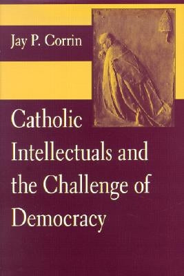 Catholic Intellectuals and the Challenge of Democracy by Corrin, Jay P.