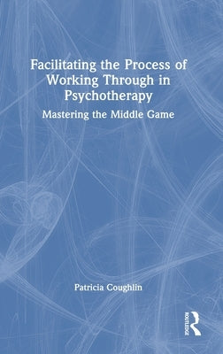 Facilitating the Process of Working Through in Psychotherapy: Mastering the Middle Game by Coughlin, Patricia