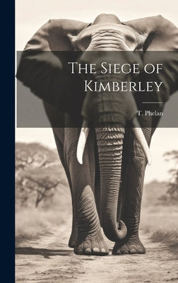 The Siege of Kimberley by Phelan, T.