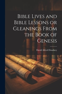 Bible Lives and Bible Lessons or Gleanings From the Book of Genesis by Doudney, David Alfred