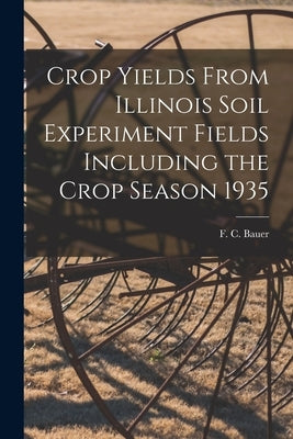 Crop Yields From Illinois Soil Experiment Fields Including the Crop Season 1935 by Bauer, F. C. (Frederick Charles) 1886-