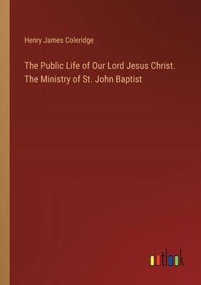 The Public Life of Our Lord Jesus Christ. The Ministry of St. John Baptist by Coleridge, Henry James
