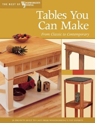 Tables You Can Make: From Classic to Contemporary by Woodworker's Journal