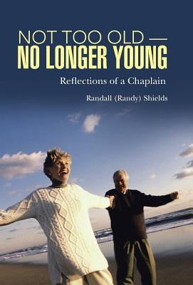 Not Too Old-No Longer Young: Reflections of a Chaplain by Shields, Randall (Randy)
