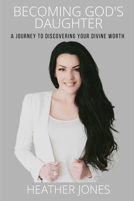 Becoming God's Daughter: A Journey to Discovering Your Divine Worth by Jones, Heather