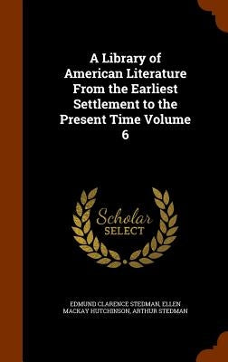 A Library of American Literature From the Earliest Settlement to the Present Time Volume 6 by Stedman, Edmund Clarence