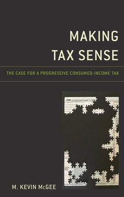 Making Tax Sense: The Case for a Progressive Consumed-Income Tax by McGee, M. Kevin
