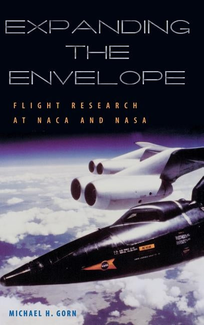 Expanding the Envelope: Flight Research at the NACA and NASA by Gorn, Michael H.