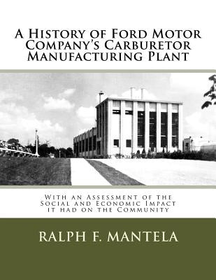 A History of Ford Motor Company's Carburetor Manufacturing Plant in Milford, Mi: With an Assessment of the Social and Economic Impact Resulting from I by Mantela, Ralph Frederick