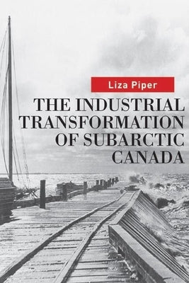 The Industrial Transformation of Subarctic Canada by Piper, Liza