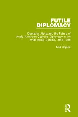 Futile Diplomacy, Volume 4: Operation Alpha and the Failure of Anglo-American Coercive Diplomacy in the Arab-Israeli Conflict, 1954-1956 by Caplan, Neil