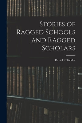 Stories of Ragged Schools and Ragged Scholars by Kidder, Daniel P.