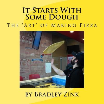 It Starts With Some Dough: The 'Art' of Making Pizza by Zink, Bradley