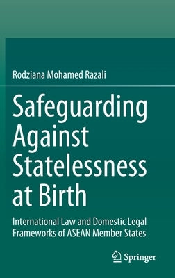 Safeguarding Against Statelessness at Birth: International Law and Domestic Legal Frameworks of ASEAN Member States by Razali, Rodziana Mohamed