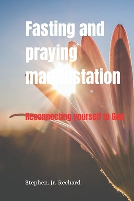 Fasting and praying manifestation: Reconnecting yourself to God by Rechard, Stephen, Jr.