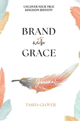 Brand With Grace Journal: Uncover Your True Kingdom Identity by Glover, Tasha