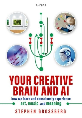 Your Creative Brain and AI: How We Learn and Consciously Experience Art, Music, and Meaning by Grossberg, Stephen