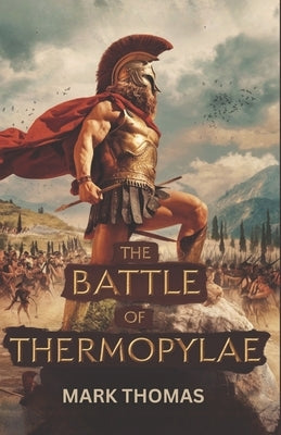 The Battle of Thermopylae: The Epic Stand of Leonidas and the 300 Spartans by Thomas, Mark
