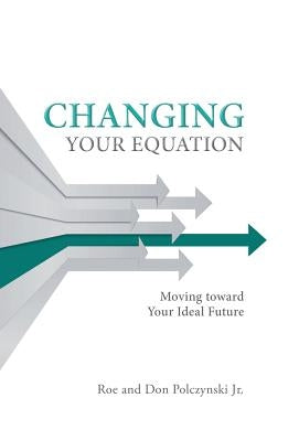 Changing Your Equation: Moving toward Your Ideal Future by Polczynski, Roe And Don, Jr.