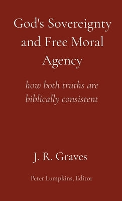 God's Sovereignty and Free Moral Agency: how both truths are biblically consistent by Graves, J. R.
