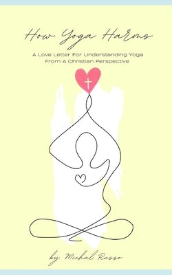 How Yoga Harms: A Love Letter For Understanding Yoga From A Christian Perspective by Russo, Michal