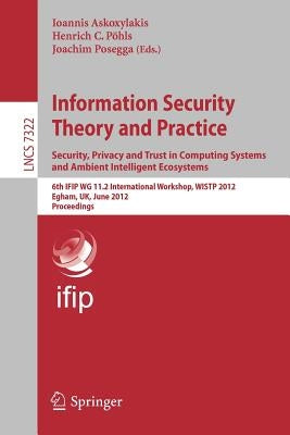 Information Security Theory and Practice. Security, Privacy and Trust in Computing Systems and Ambient Intelligent Ecosystems: 6th Ifip Wg 11.2 Intern by Askoxylakis, Ioannis