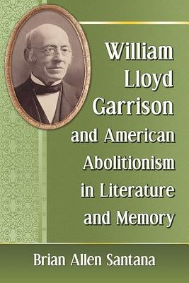 William Lloyd Garrison and American Abolitionism in Literature and Memory by Santana, Brian Allen