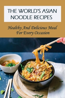 The World's Asian Noodle Recipes: Healthy And Delicious Meal For Every Occasion: Ramen Noodle Recipes by Draime, Antonia
