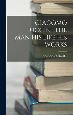 Giacomo Puccini the Man His Life His Works by Specht, Richard